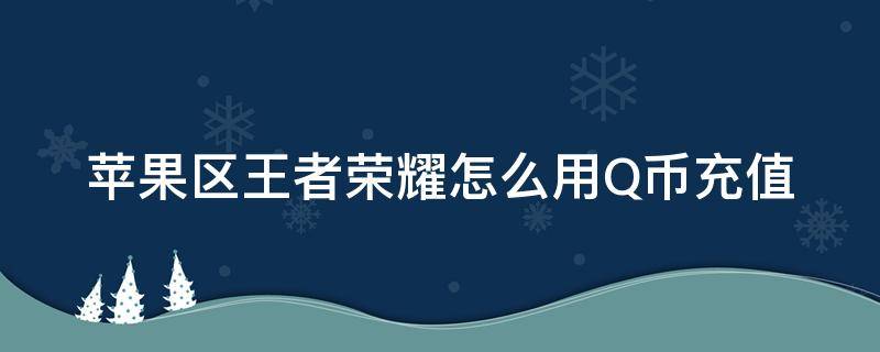 苹果区王者荣耀怎么用Q币充值（苹果王者荣耀怎么使用q币充值）