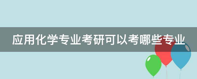 应用化学专业考研可以考哪些专业（应用化学专业考研可以考哪些专业女生）