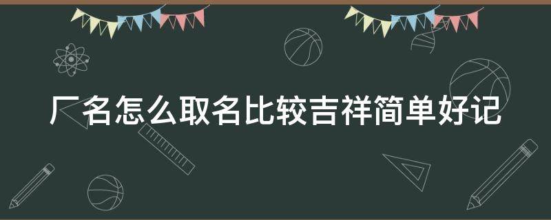 厂名怎么取名比较吉祥简单好记 厂名怎么取名比较吉祥简单好记一点