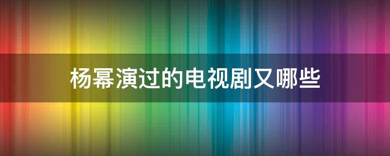 杨幂演过的电视剧又哪些 杨幂演过的电视剧都有哪些