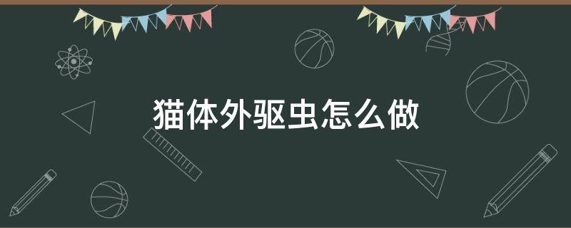 猫体外驱虫怎么做 猫体外驱虫怎么做?看完视频你就懂了