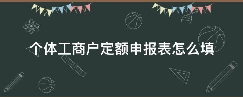 个体工商户定额申报表怎么填 个体户定期定额纳税申报表怎么填