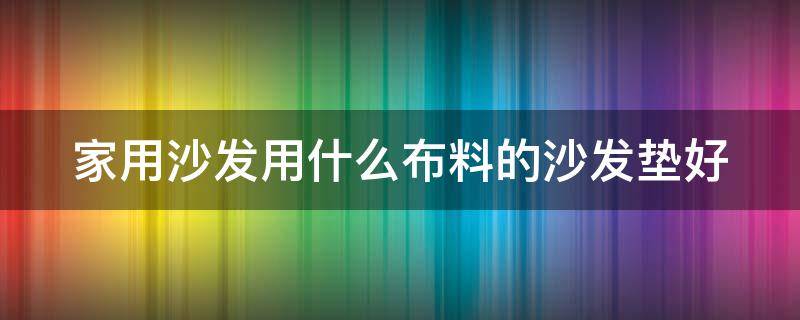 家用沙发用什么布料的沙发垫好 家用沙发选什么面料的好