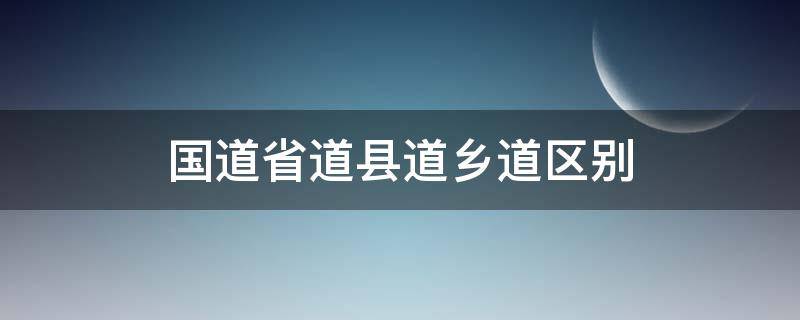 国道省道县道乡道区别（国道省道县道乡道区别字母）