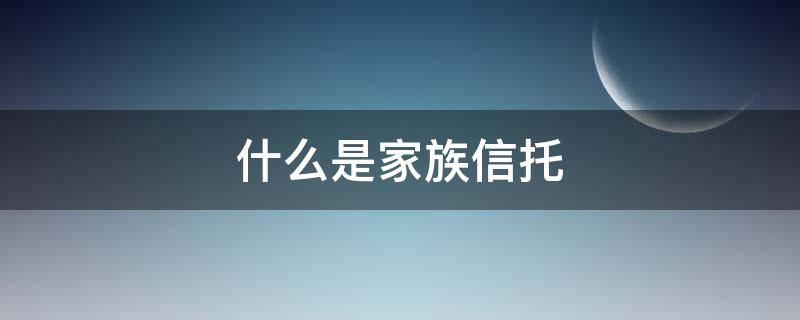 什么是家族信托（什么是家族信托及设立家族信托的作用）