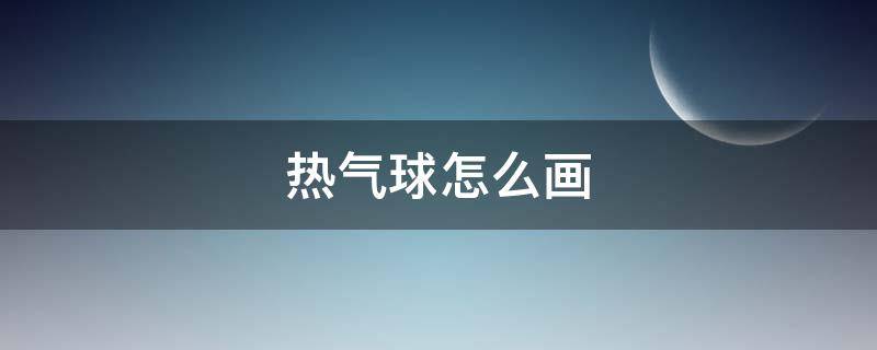 热气球怎么画 热气球怎么画简单又漂亮5年级