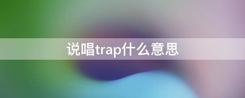 说唱trap什么意思（说唱trap是什么意思和trap的区别）