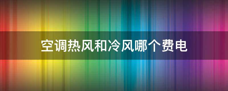 空调热风和冷风哪个费电 空调热风还是冷风耗电