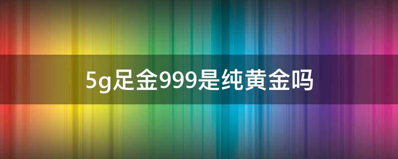 5g足金999是纯黄金吗 5g足金999好吗