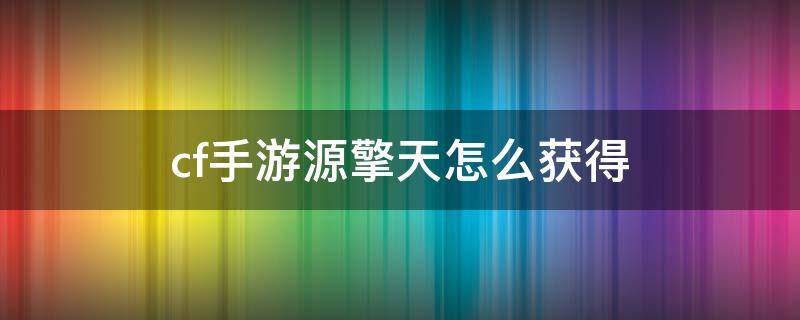 cf手游源擎天怎么获得 cf端游有源擎天吗