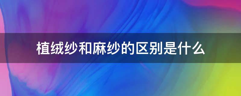 植绒纱和麻纱的区别是什么 麻纱和棉纱的区别