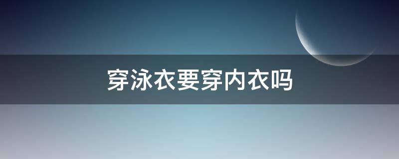 穿泳衣要穿内衣吗 女生穿泳衣要穿内衣吗