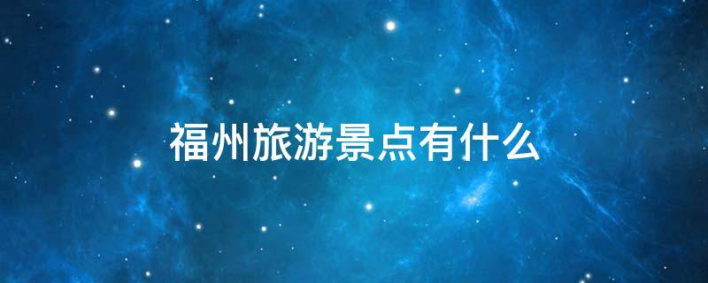 福州旅游景点有什么 福州市的旅游景点有哪些