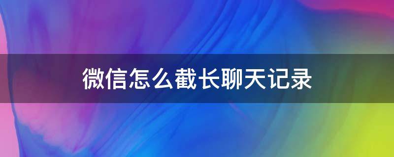 微信怎么截长聊天记录 苹果13微信怎么截长聊天记录