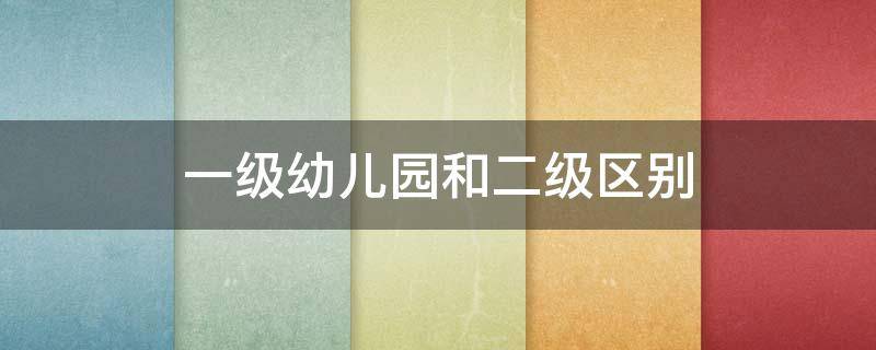 一级幼儿园和二级区别 幼儿一级园与二级园区别