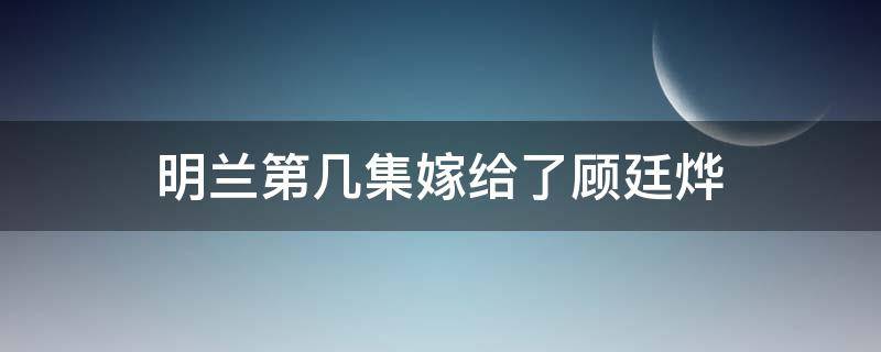 明兰第几集嫁给了顾廷烨（明兰嫁给了顾廷烨是第几集）