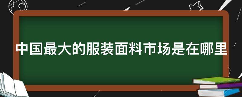 中国最大的服装面料市场是在哪里 中国最大的服装面料批发市场在哪里