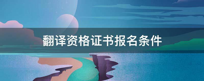 翻译资格证书报名条件 报考翻译证书的条件