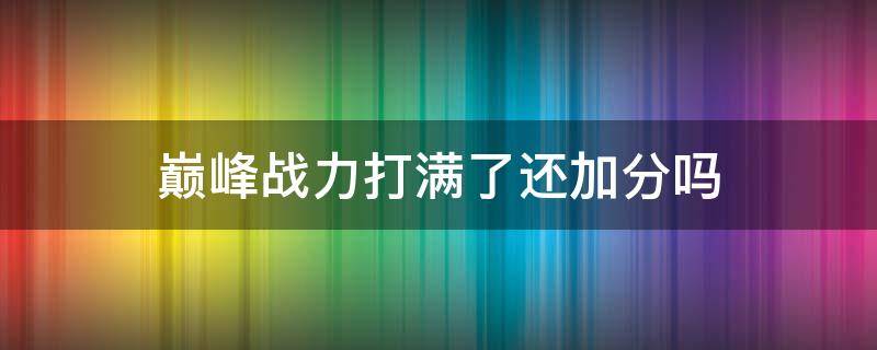 巅峰战力打满了还加分吗 巅峰战力表现满了还加分吗