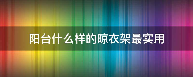 阳台什么样的晾衣架最实用（阳台什么样的晾衣架最实用视频）