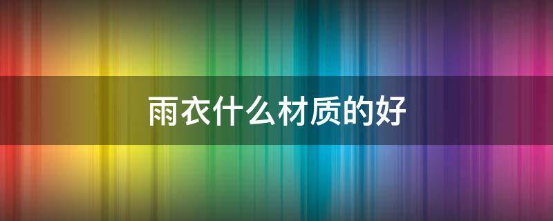 雨衣什么材质的好（儿童雨衣什么材质的好）