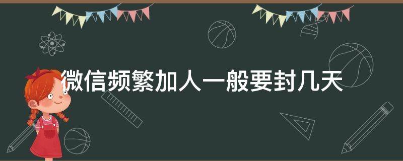 微信频繁加人一般要封几天 微信频繁加人会封几天