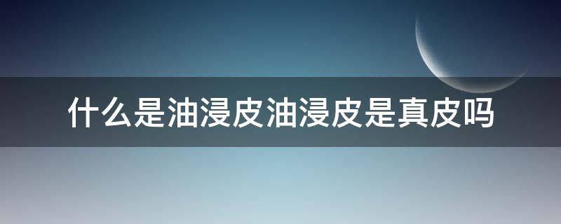 什么是油浸皮油浸皮是真皮吗 油皮是真皮子吗