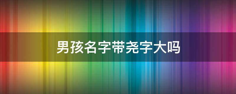 男孩名字带尧字大吗（尧字适合男孩吗）