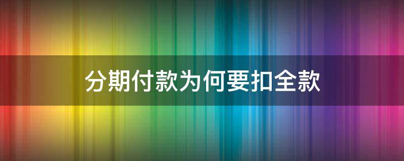 分期付款为何要扣全款（分期付款为何要付全款）