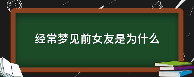 经常梦见前女友是为什么（经常梦见前女友是为什么她过得好吗）