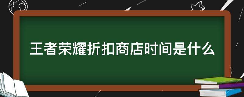 王者荣耀折扣商店时间是什么 王者荣耀折扣商店什么时候