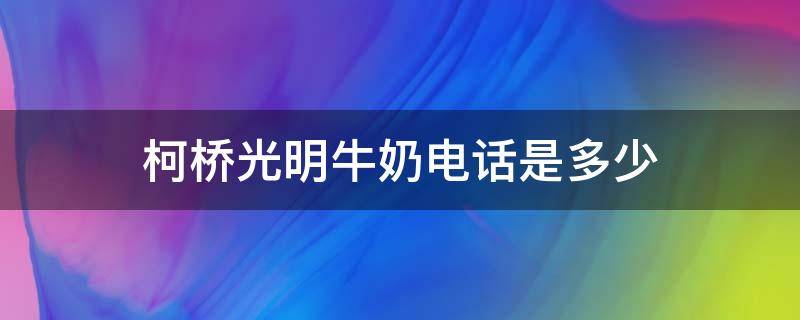 柯桥光明牛奶电话是多少 光明牛奶联系电话