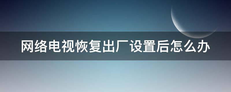 网络电视恢复出厂设置后怎么办 网络电视恢复了出厂设置以后怎么办