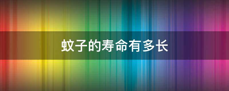 蚊子的寿命有多长（蚊子的寿命有多长最多能活多久）