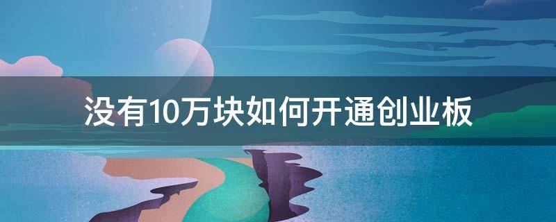 没有10万块如何开通创业板 没10万能开通创业板吗