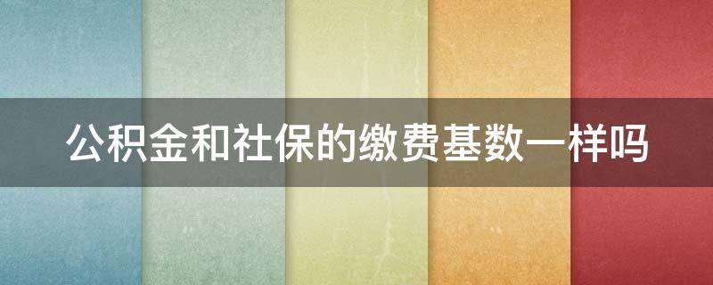 公积金和社保的缴费基数一样吗 公积金和社保的缴费基数一样吗怎么算