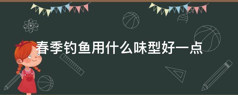 春季钓鱼用什么味型好一点（这个季节钓鱼用什么味型）