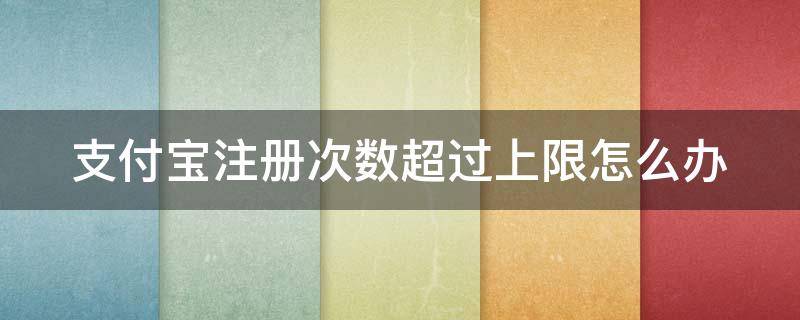 支付宝注册次数超过上限怎么办 支付宝注册次数超过上限怎么办啊