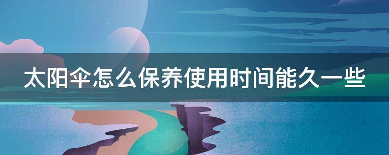 太阳伞怎么保养使用时间能久一些（太阳伞用了一年脏了怎样清洗）