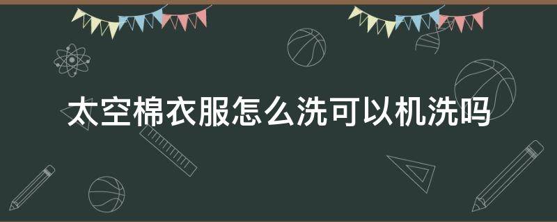 太空棉衣服怎么洗可以机洗吗 太空棉棉衣怎么洗才好