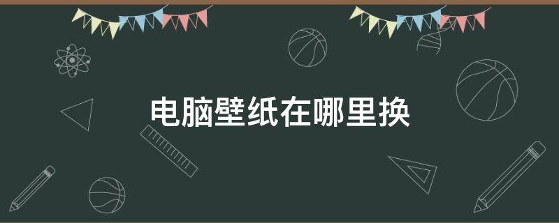 电脑壁纸在哪里换 电脑上的壁纸在哪里换