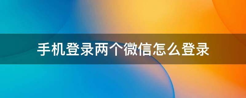 手机登录两个微信怎么登录 苹果手机登录两个微信怎么登录