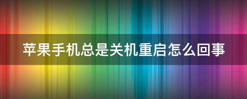 苹果手机总是关机重启怎么回事 苹果手机总是关机重启怎么回事啊