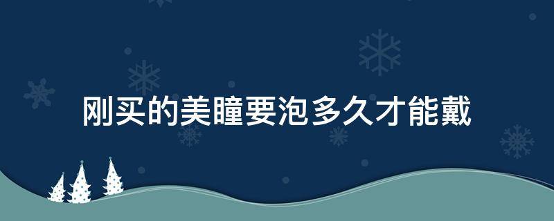 刚买的美瞳要泡多久才能戴 新买的美瞳要泡多久才能戴