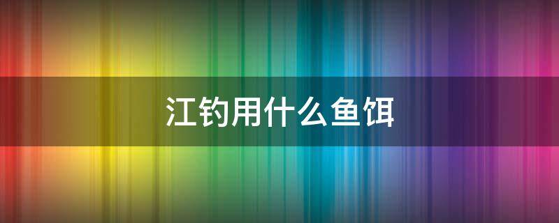 江钓用什么鱼饵 钓江鱼用什么鱼饵