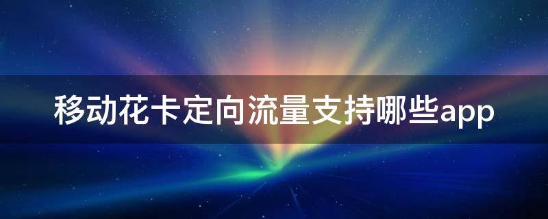 移动花卡定向流量支持哪些app 2019移动花卡定向流量支持哪些app