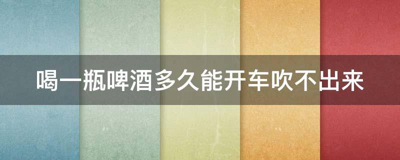 喝一瓶啤酒多久能开车吹不出来（请问喝一瓶啤酒多久以后可以开车?）