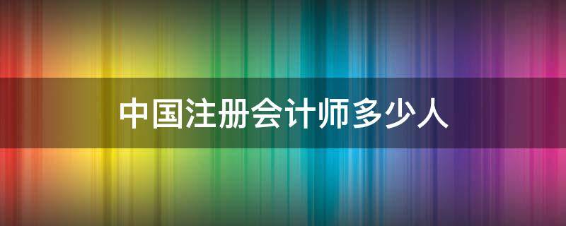 中国注册会计师多少人（目前国内注册会计师有多少人）