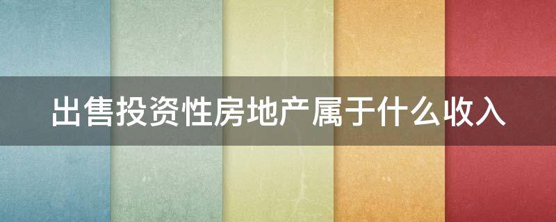 出售投资性房地产属于什么收入（出售投资性房地产属于什么收入还是利得）