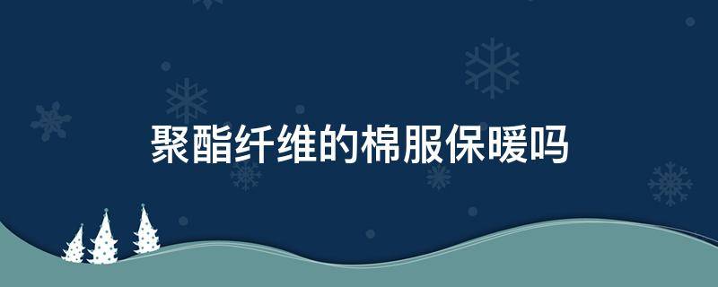 聚酯纤维的棉服保暖吗 聚酯纤维和棉衣服哪个保暖